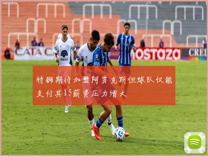 特狮期待加盟阿贾克斯但球队仅能支付其15薪资压力增大