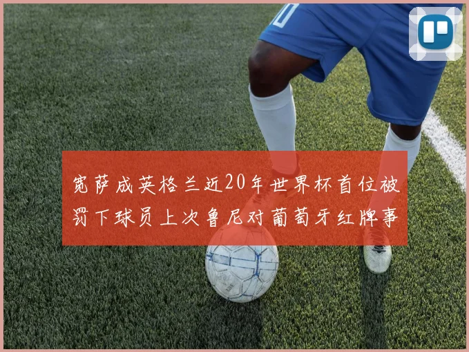宽萨成英格兰近20年世界杯首位被罚下球员上次鲁尼对葡萄牙红牌事件回顾