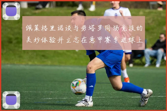 佩莱格里诺谈与劳塔罗同场竞技的美妙体验并立志在意甲赛季进球上双