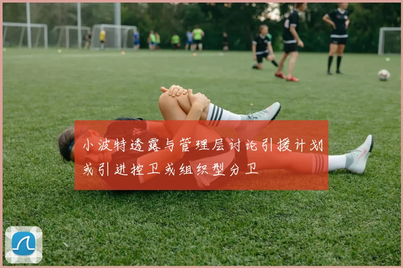 小波特透露与管理层讨论引援计划或引进控卫或组织型分卫
