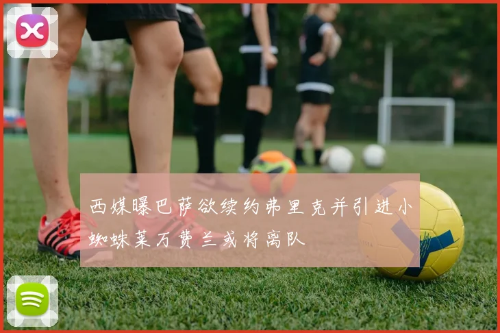 西媒曝巴萨欲续约弗里克并引进小蜘蛛莱万费兰或将离队