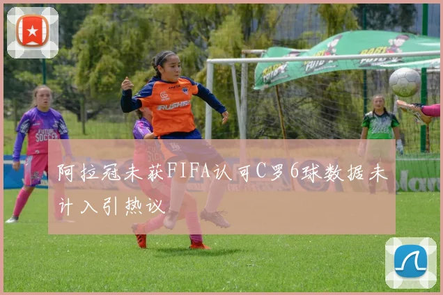 阿拉冠未获FIFA认可C罗6球数据未计入引热议
