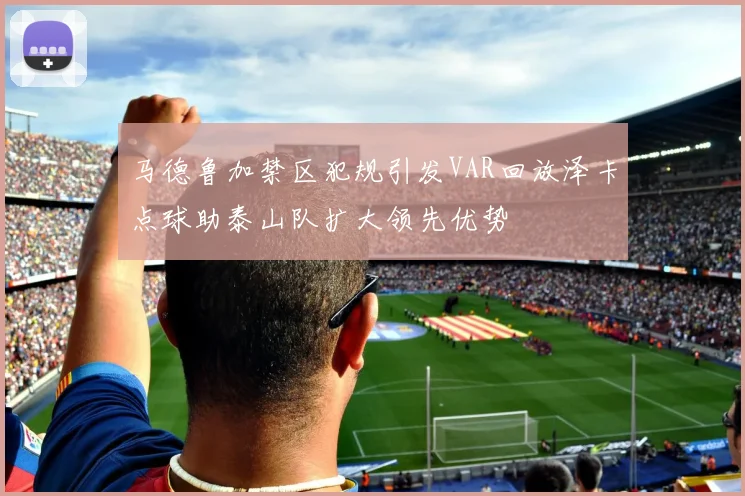马德鲁加禁区犯规引发VAR回放泽卡点球助泰山队扩大领先优势