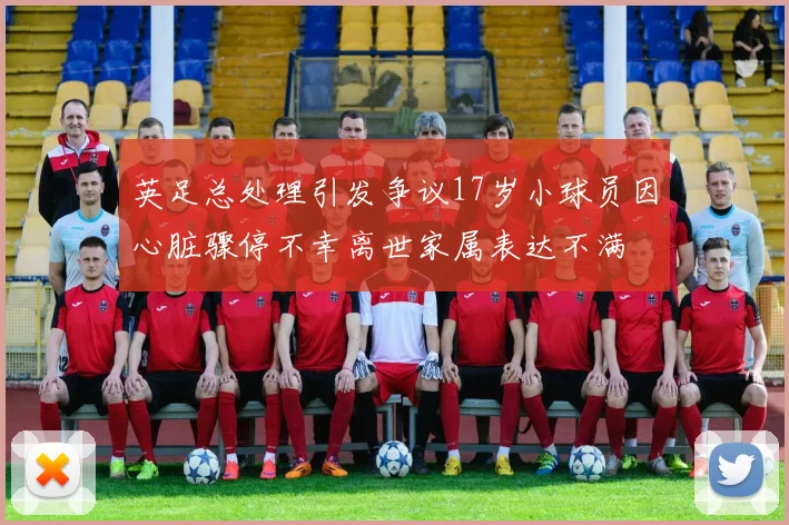英足总处理引发争议17岁小球员因心脏骤停不幸离世家属表达不满