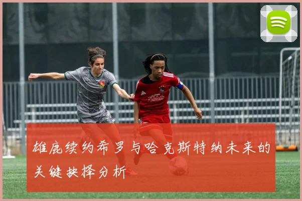 雄鹿续约希罗与哈克斯特纳未来的关键抉择分析