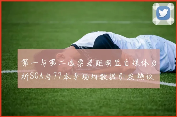 第一与第二选票差距明显自媒体分析SGA与77本季场均数据引发热议