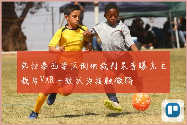 弗拉泰西禁区倒地裁判录音曝光主裁与VAR一致认为接触微弱