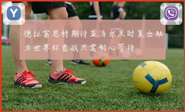 德拉富恩特期待亚马尔及时复出助力世界杯首战只需耐心等待