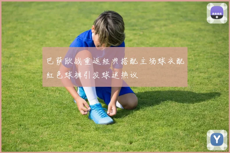 巴萨欧战重返经典搭配主场球衣配红色球裤引发球迷热议