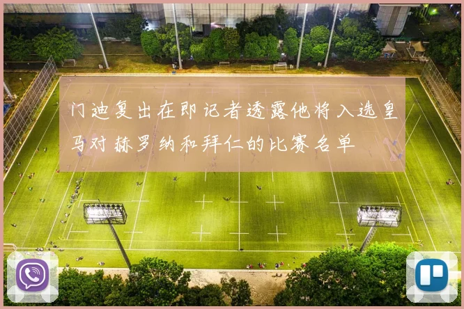 门迪复出在即记者透露他将入选皇马对赫罗纳和拜仁的比赛名单